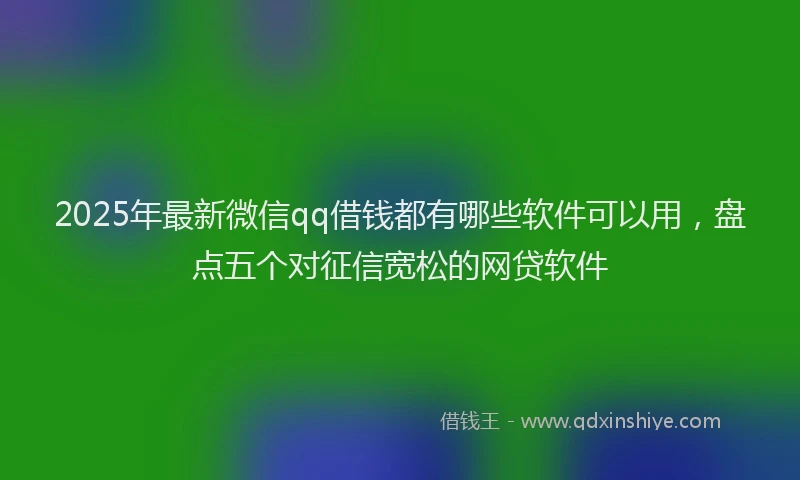 2025年最新微信qq借钱都有哪些软件可以用，盘点五个对征信宽松的网贷软件