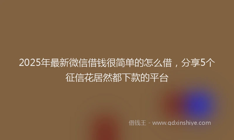 2025年最新微信借钱很简单的怎么借，分享5个征信花居然都下款的平台