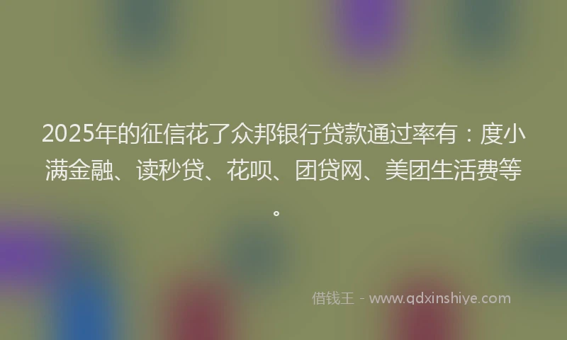 2025年的征信花了众邦银行贷款通过率有：度小满金融、读秒贷、花呗、团贷网、美团生活费等。