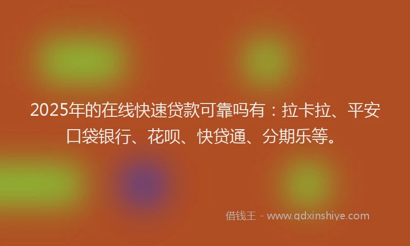 2025年的在线快速贷款可靠吗有：拉卡拉、平安口袋银行、花呗、快贷通、分期乐等。