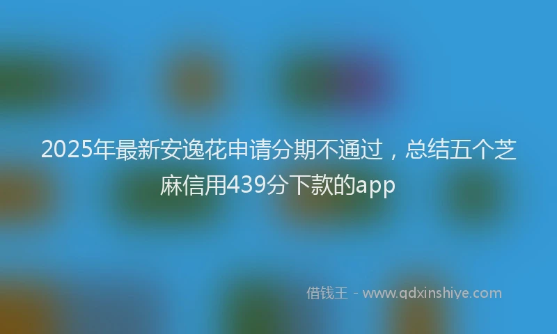 2025年最新安逸花申请分期不通过，总结五个芝麻信用439分下款的app