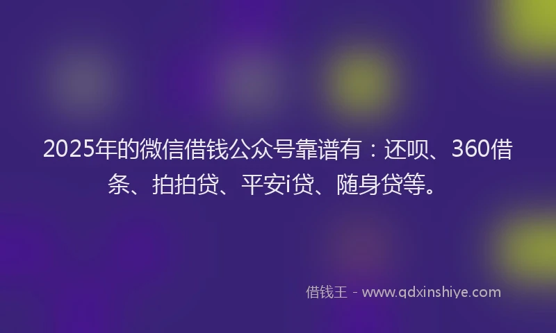 2025年的微信借钱公众号靠谱有：还呗、360借条、拍拍贷、平安i贷、随身贷等。