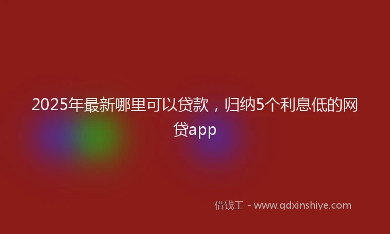 2025年最新哪里可以贷款，归纳5个利息低的网贷app
