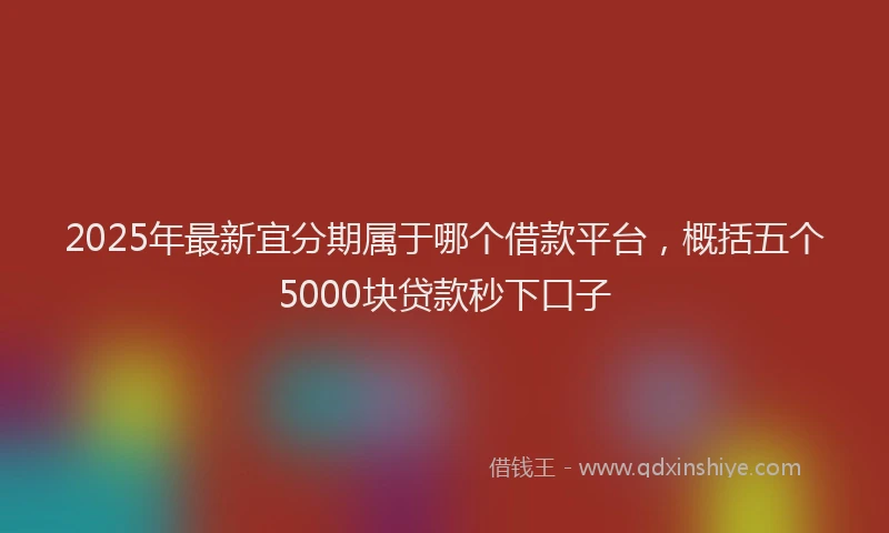 2025年最新宜分期属于哪个借款平台，概括五个5000块贷款秒下口子