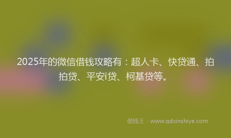 2025年的微信借钱攻略有：超人卡、快贷通、拍拍贷、平安i贷、柯基贷等。