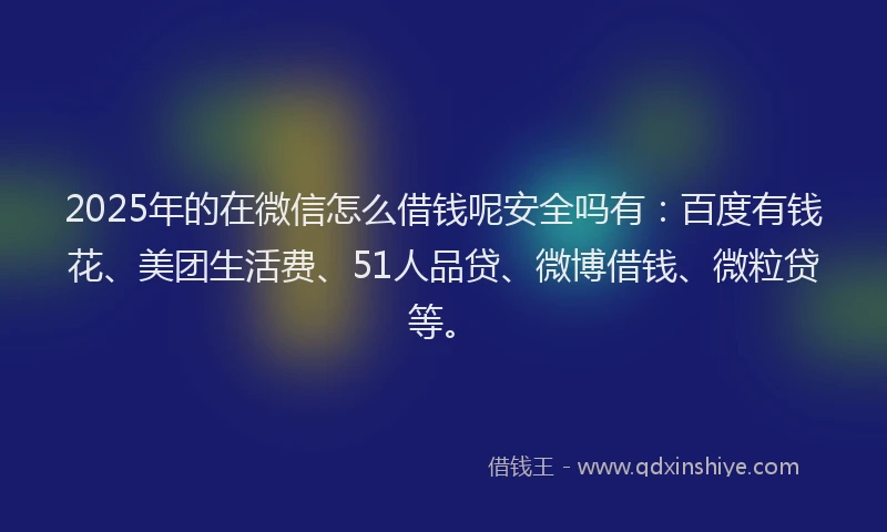 2025年的在微信怎么借钱呢安全吗有：百度有钱花、美团生活费、51人品贷、微博借钱、微粒贷等。