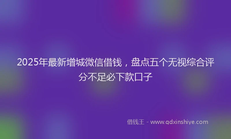 2025年最新增城微信借钱，盘点五个无视综合评分不足必下款口子