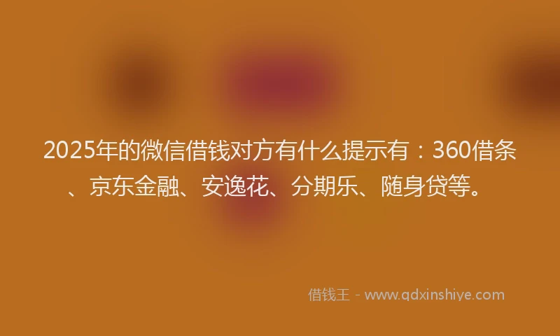 2025年的微信借钱对方有什么提示有：360借条、京东金融、安逸花、分期乐、随身贷等。