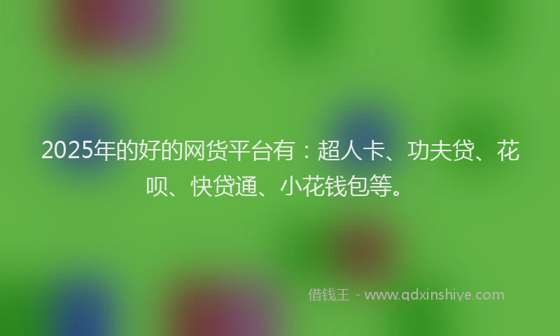 2025年的好的网货平台有：超人卡、功夫贷、花呗、快贷通、小花钱包等。