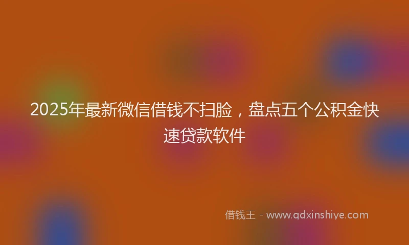 2025年最新微信借钱不扫脸，盘点五个公积金快速贷款软件
