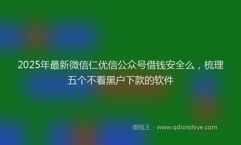2025年最新微信仁优信公众号借钱安全么，梳理五个不看黑户下款的软件