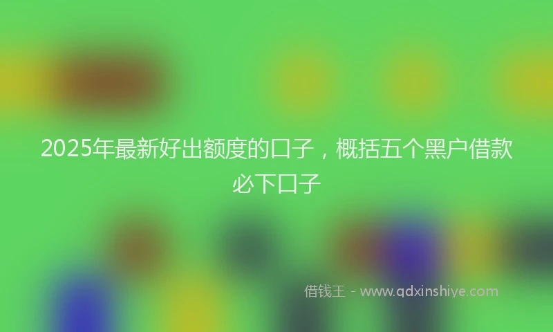 2025年最新好出额度的口子，概括五个黑户借款必下口子