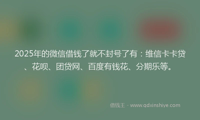 2025年的微信借钱了就不封号了有：维信卡卡贷、花呗、团贷网、百度有钱花、分期乐等。