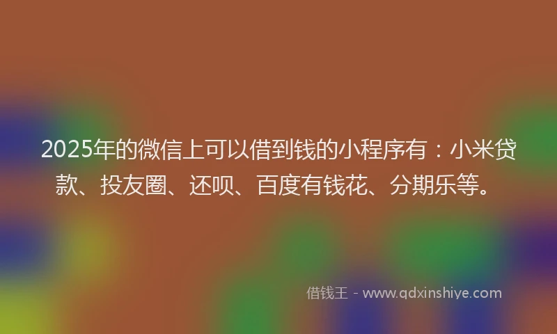 2025年的微信上可以借到钱的小程序有：小米贷款、投友圈、还呗、百度有钱花、分期乐等。