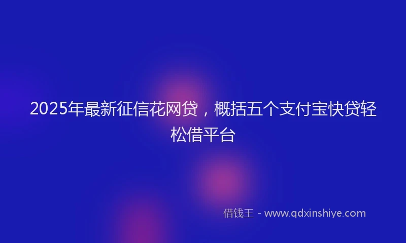 2025年最新征信花网贷，概括五个支付宝快贷轻松借平台