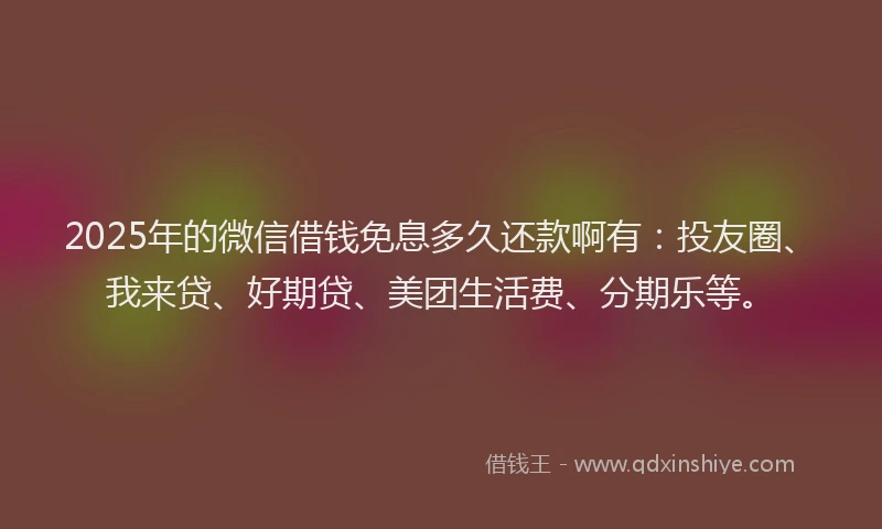 2025年的微信借钱免息多久还款啊有：投友圈、我来贷、好期贷、美团生活费、分期乐等。