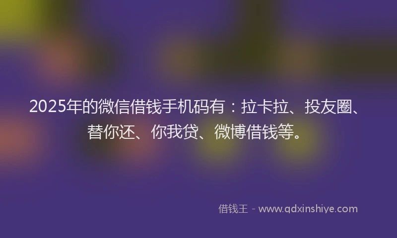 2025年的微信借钱手机码有：拉卡拉、投友圈、替你还、你我贷、微博借钱等。