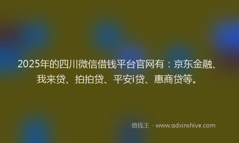 2025年的四川微信借钱平台官网有：京东金融、我来贷、拍拍贷、平安i贷、惠商贷等。