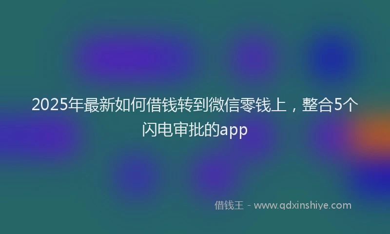 2025年最新如何借钱转到微信零钱上，整合5个闪电审批的app