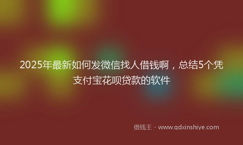 2025年最新如何发微信找人借钱啊，总结5个凭支付宝花呗贷款的软件