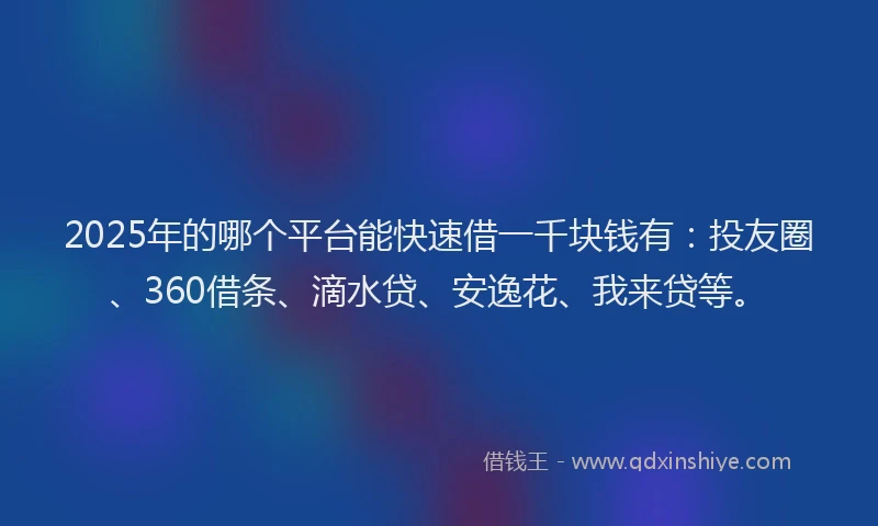 2025年的哪个平台能快速借一千块钱有：投友圈、360借条、滴水贷、安逸花、我来贷等。