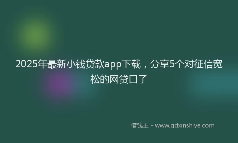 2025年最新小钱贷款app下载，分享5个对征信宽松的网贷口子