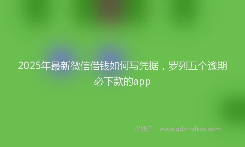 2025年最新微信借钱如何写凭据，罗列五个逾期必下款的app