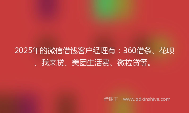 2025年的微信借钱客户经理有：360借条、花呗、我来贷、美团生活费、微粒贷等。