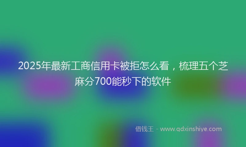 2025年最新工商信用卡被拒怎么看，梳理五个芝麻分700能秒下的软件