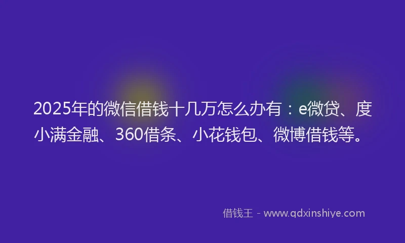 2025年的微信借钱十几万怎么办有：e微贷、度小满金融、360借条、小花钱包、微博借钱等。