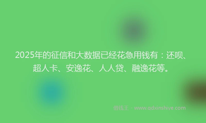 2025年的征信和大数据已经花急用钱有：还呗、超人卡、安逸花、人人贷、融逸花等。