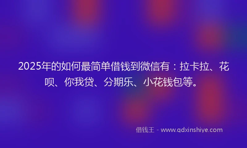 2025年的如何最简单借钱到微信有：拉卡拉、花呗、你我贷、分期乐、小花钱包等。