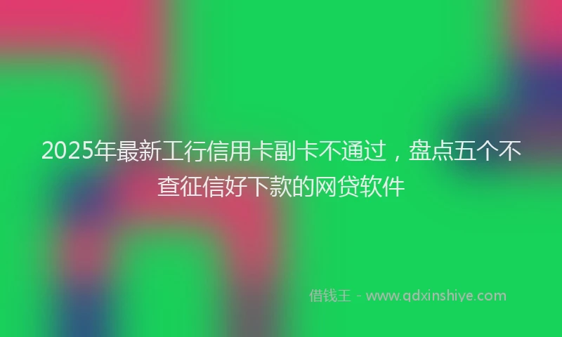 2025年最新工行信用卡副卡不通过，盘点五个不查征信好下款的网贷软件