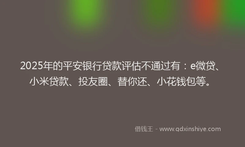 2025年的平安银行贷款评估不通过有:e微贷、小米贷款、投友圈、替你还、小花钱包等。