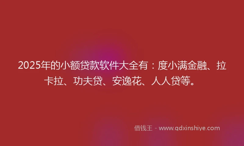 2025年的小额贷款软件大全有：度小满金融、拉卡拉、功夫贷、安逸花、人人贷等。