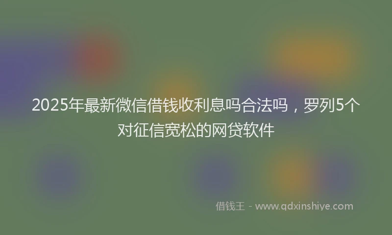 2025年最新微信借钱收利息吗合法吗，罗列5个对征信宽松的网贷软件