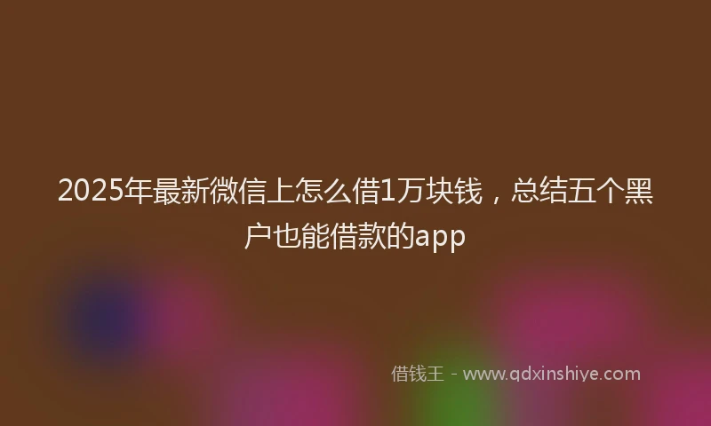 2025年最新微信上怎么借1万块钱，总结五个黑户也能借款的app