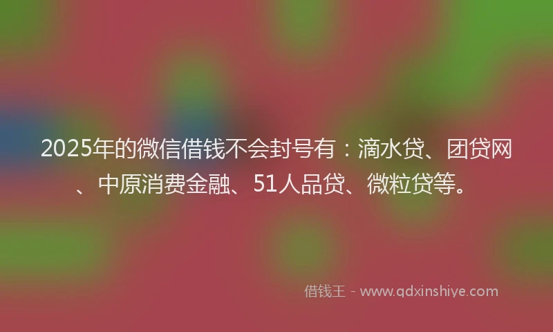 2025年的微信借钱不会封号有：滴水贷、团贷网、中原消费金融、51人品贷、微粒贷等。