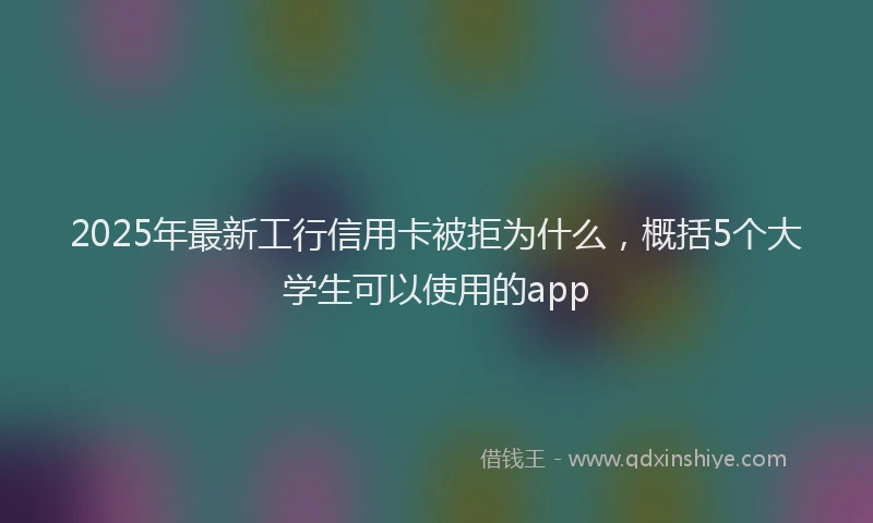 2025年最新工行信用卡被拒为什么，概括5个大学生可以使用的app