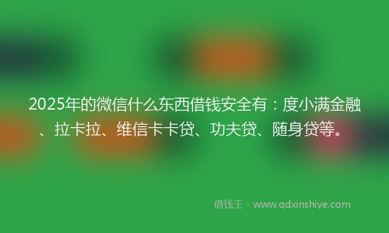 2025年的微信什么东西借钱安全有：度小满金融、拉卡拉、维信卡卡贷、功夫贷、随身贷等。