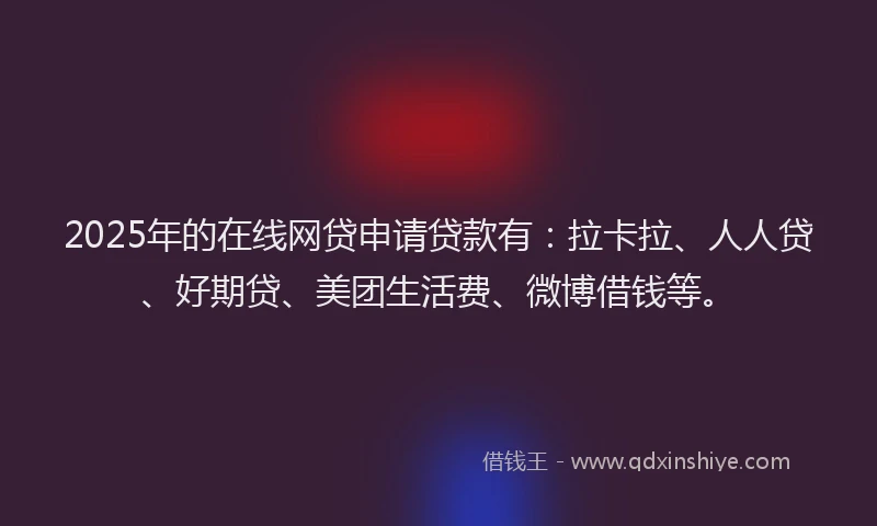 2025年的在线网贷申请贷款有：拉卡拉、人人贷、好期贷、美团生活费、微博借钱等。