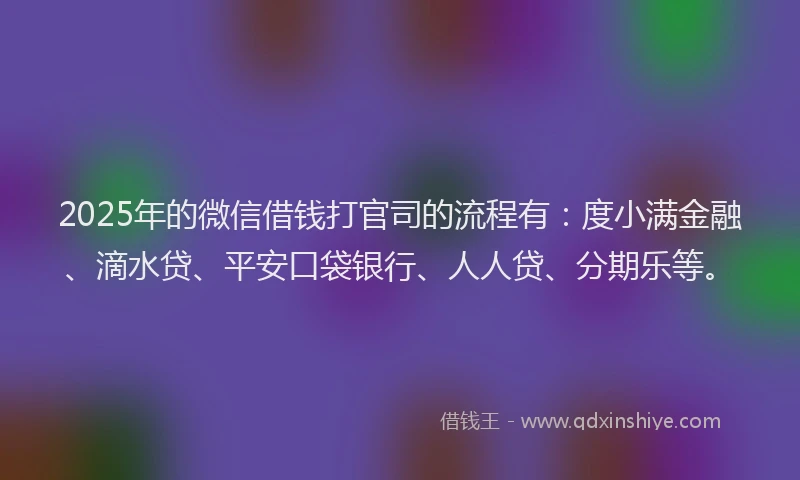 2025年的微信借钱打官司的流程有：度小满金融、滴水贷、平安口袋银行、人人贷、分期乐等。