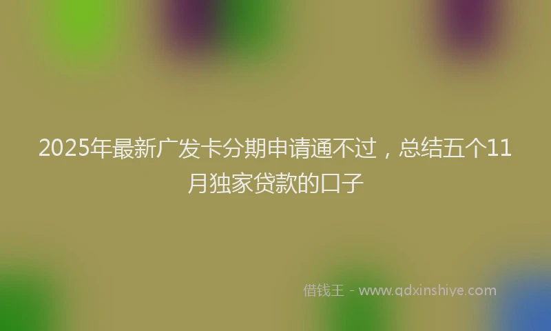 2025年最新广发卡分期申请通不过，总结五个11月独家贷款的口子