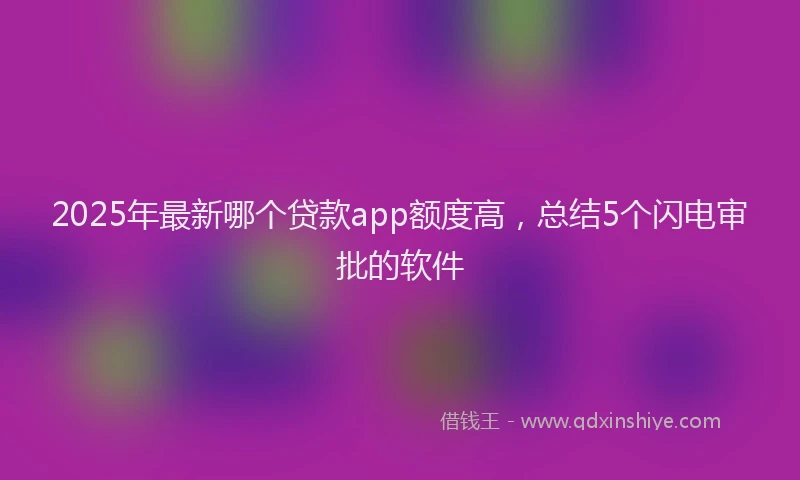2025年最新哪个贷款app额度高，总结5个闪电审批的软件