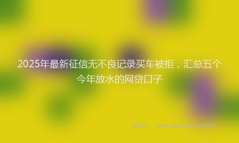 2025年最新征信无不良记录买车被拒，汇总五个今年放水的网贷口子