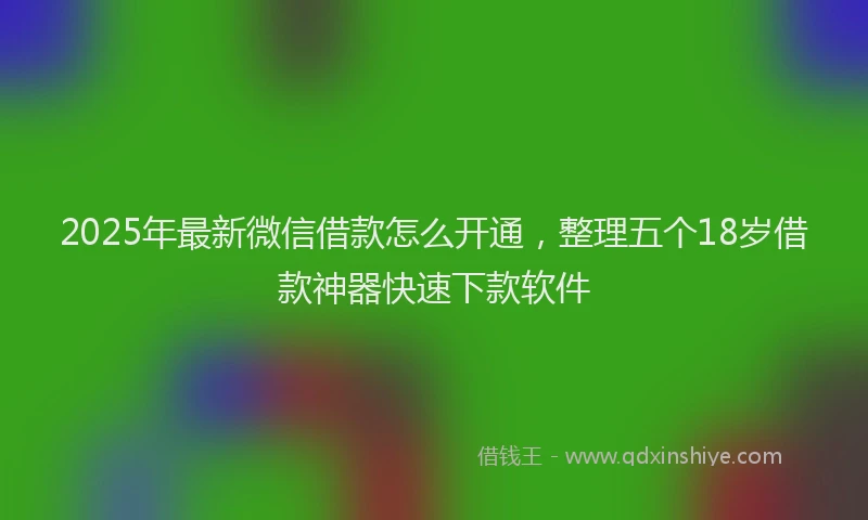 2025年最新微信借款怎么开通，整理五个18岁借款神器快速下款软件