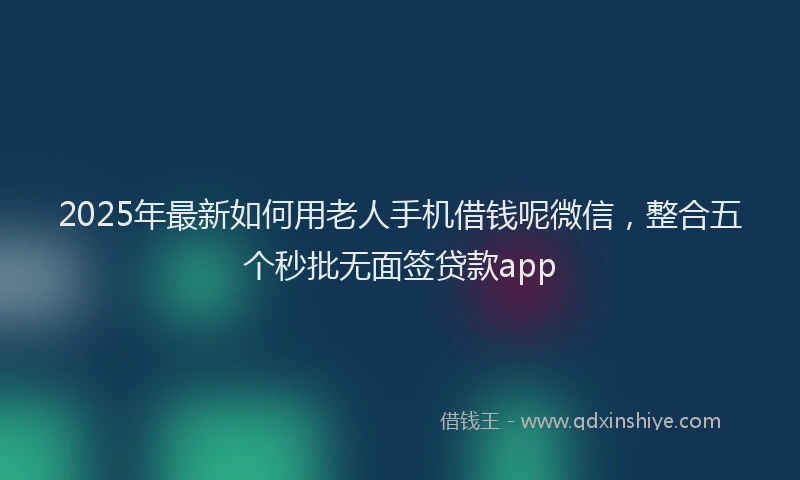 2025年最新如何用老人手机借钱呢微信，整合五个秒批无面签贷款app
