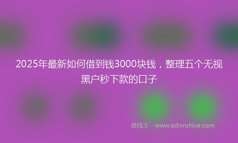 2025年最新如何借到钱3000块钱，整理五个无视黑户秒下款的口子