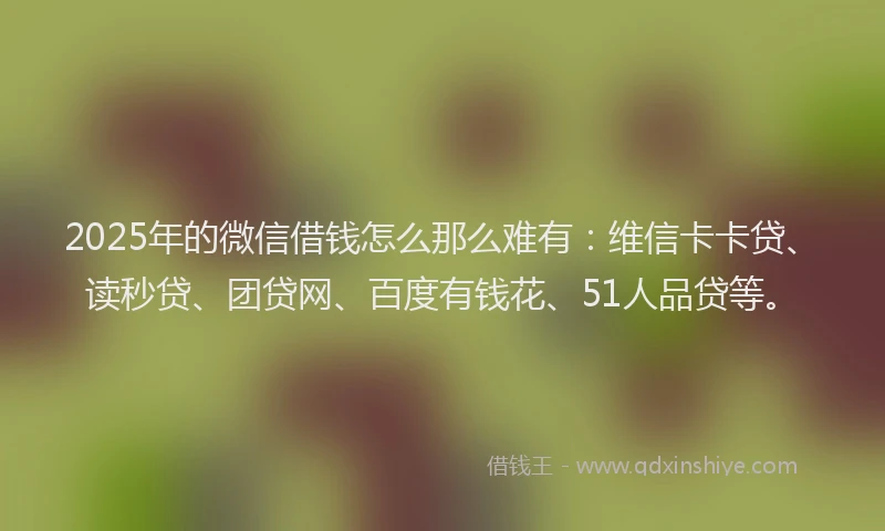 2025年的微信借钱怎么那么难有：维信卡卡贷、读秒贷、团贷网、百度有钱花、51人品贷等。
