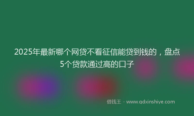 2025年最新哪个网贷不看征信能贷到钱的，盘点5个贷款通过高的口子
